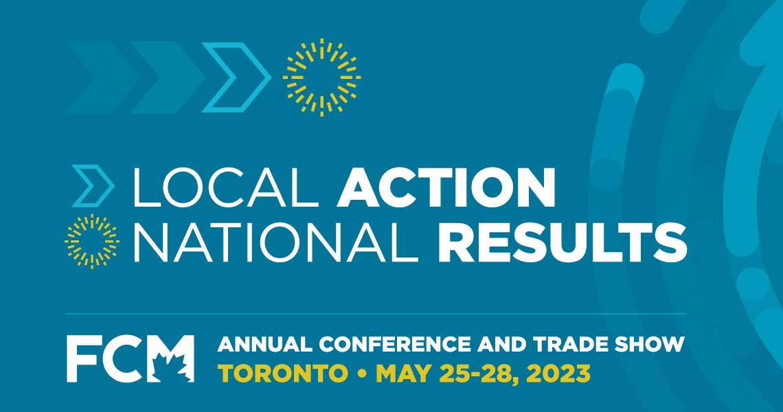 Local action / National Results | FCM's 2023 Annual Conference and Trade Show | Toronto, May 25 to 28, 2023